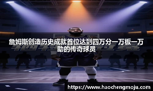 詹姆斯创造历史成就首位达到四万分一万板一万助的传奇球员
