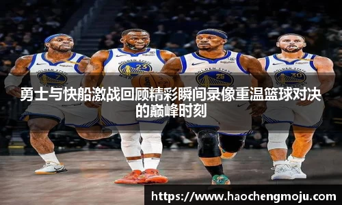 勇士与快船激战回顾精彩瞬间录像重温篮球对决的巅峰时刻