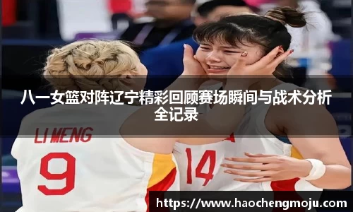 八一女篮对阵辽宁精彩回顾赛场瞬间与战术分析全记录