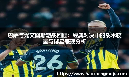 巴萨与尤文图斯激战回顾：经典对决中的战术较量与球星表现分析