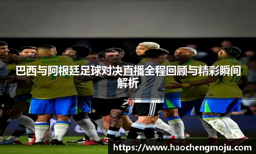 巴西与阿根廷足球对决直播全程回顾与精彩瞬间解析