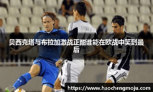 贝西克塔与布拉加激战正酣谁能在欧战中笑到最后