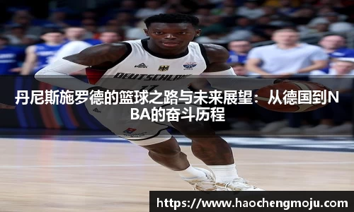 丹尼斯施罗德的篮球之路与未来展望：从德国到NBA的奋斗历程