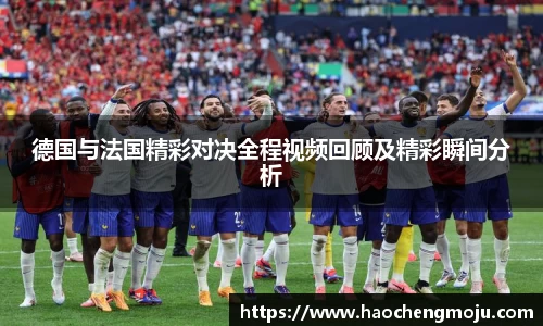 德国与法国精彩对决全程视频回顾及精彩瞬间分析